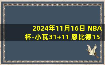 2024年11月16日 NBA杯-小瓦31+11 恩比德15中5 乔治15中4 魔术胜76人迎5连胜